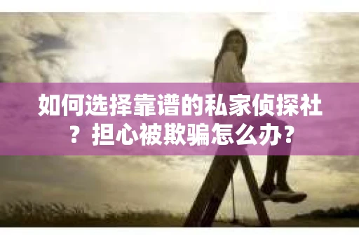 如何选择靠谱的私家侦探社?担心被欺骗怎么办? 如何选择靠谱的私家侦探社?担心被欺骗怎么办?