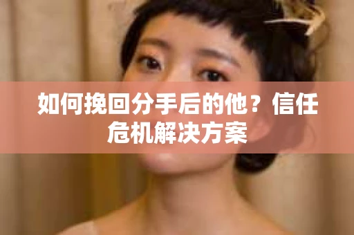 如何挽回分手后的他?信任危机解决方案 如何挽回分手后的他?信任危机解决方案