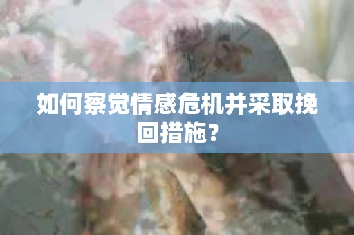 如何察觉情感危机并采取挽回措施？