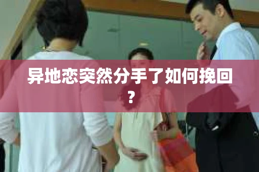 异地恋突然分手了如何挽回？