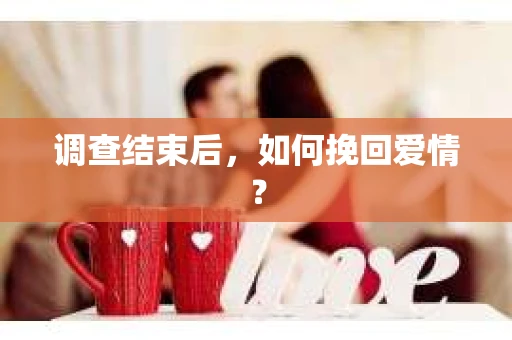 调查结束后，如何挽回爱情？