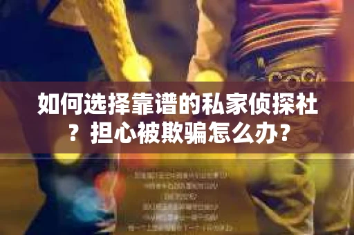 如何选择靠谱的私家侦探社？担心被欺骗怎么办？