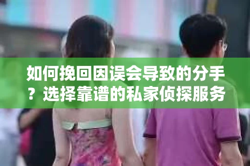如何挽回因误会导致的分手？选择靠谱的私家侦探服务指南