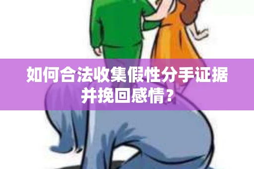 如何合法收集假性分手证据并挽回感情？