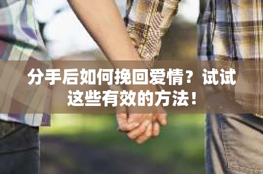 分手后如何挽回爱情？试试这些有效的方法！