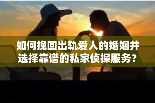 如何挽回出轨爱人的婚姻并选择靠谱的私家侦探服务？