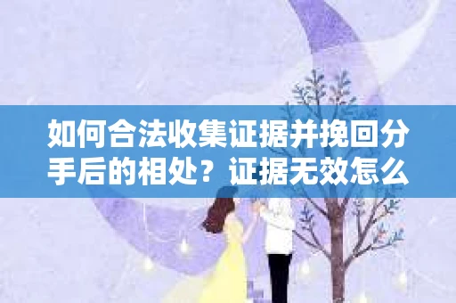 如何合法收集证据并挽回分手后的相处？证据无效怎么办？