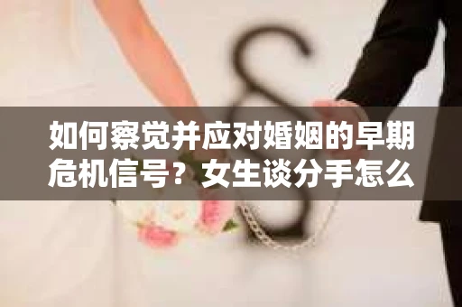 如何察觉并应对婚姻的早期危机信号？女生谈分手怎么挽回