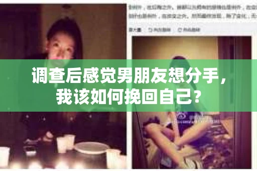 调查后感觉男朋友想分手,我该如何挽回自己? 调查后感觉男朋友想分手,我该如何挽回自己?