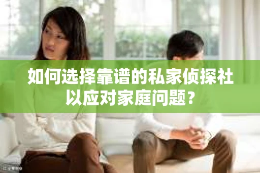 如何选择靠谱的私家侦探社以应对家庭问题？
