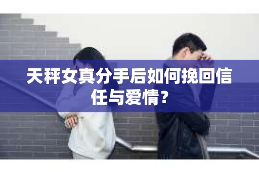 天秤女真分手后如何挽回信任与爱情？