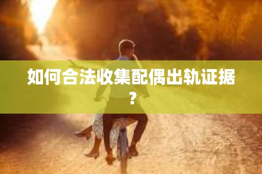 如何合法收集配偶出轨证据？