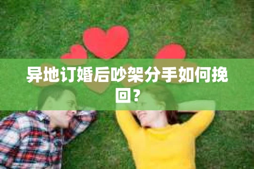 异地订婚后吵架分手如何挽回? 异地订婚后吵架分手如何挽回?
