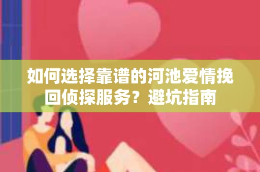 如何选择靠谱的河池爱情挽回侦探服务？避坑指南