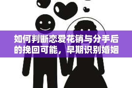 如何判断恋爱花销与分手后的挽回可能，早期识别婚姻危机的关键信号