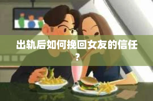 出轨后如何挽回女友的信任？
