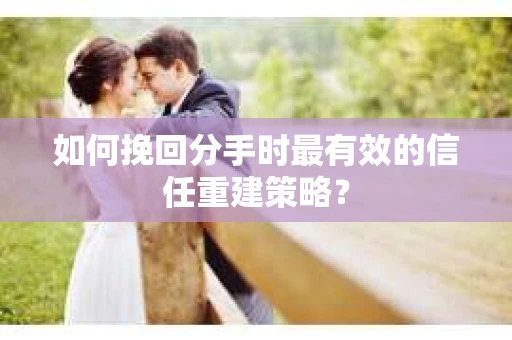 如何挽回分手时最有效的信任重建策略？