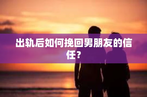 出轨后如何挽回男朋友的信任? 出轨后如何挽回男朋友的信任?