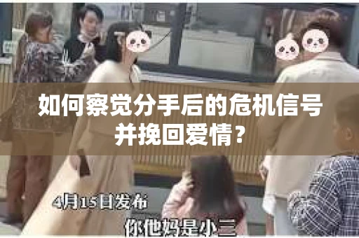 如何察觉分手后的危机信号并挽回爱情？