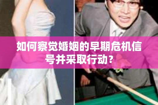 如何察觉婚姻的早期危机信号并采取行动? 如何察觉婚姻的早期危机信号并采取行动?