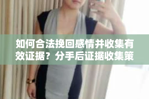 如何合法挽回感情并收集有效证据？分手后证据收集策略