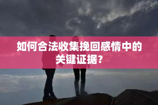 如何合法收集挽回感情中的关键证据？