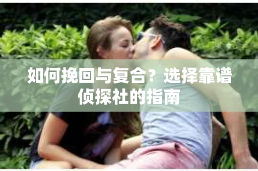 如何挽回与复合?选择靠谱侦探社的指南 如何挽回与复合?选择靠谱侦探社的指南