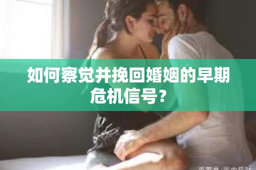 如何察觉并挽回婚姻的早期危机信号？