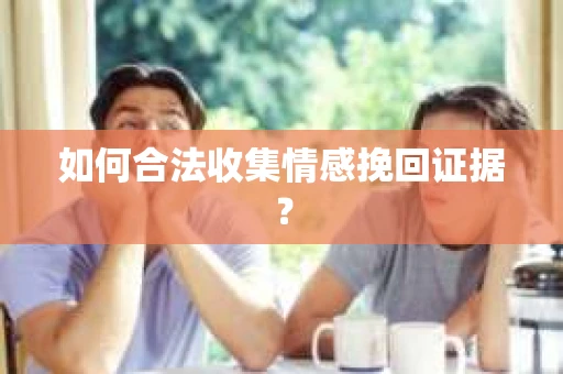 如何合法收集情感挽回证据？