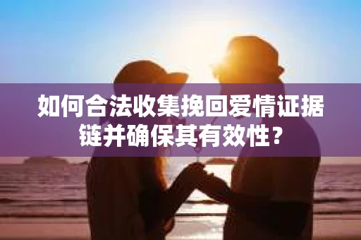 如何合法收集挽回爱情证据链并确保其有效性？