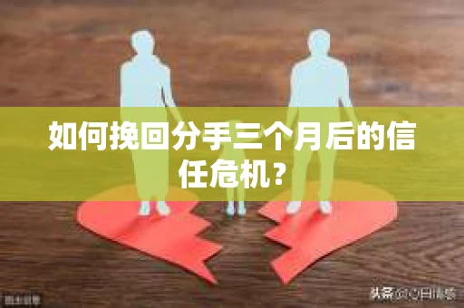 如何挽回分手三个月后的信任危机？