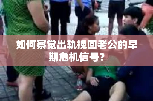 如何察觉出轨挽回老公的早期危机信号? 如何察觉出轨挽回老公的早期危机信号?