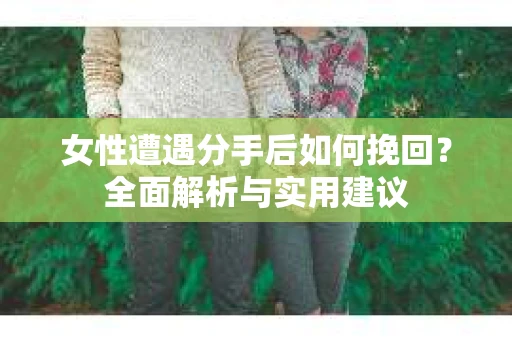 女性遭遇分手后如何挽回？全面解析与实用建议