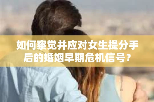 如何察觉并应对女生提分手后的婚姻早期危机信号? 如何察觉并应对女生提分手后的婚姻早期危机信号?