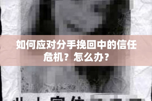 如何应对分手挽回中的信任危机？怎么办？