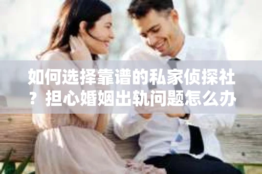 如何选择靠谱的私家侦探社？担心婚姻出轨问题怎么办？