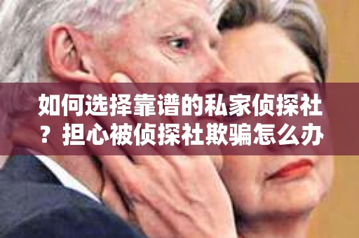 如何选择靠谱的私家侦探社?担心被侦探社欺骗怎么办? 如何选择靠谱的私家侦探社?担心被侦探社欺骗怎么办?