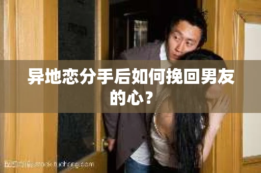 异地恋分手后如何挽回男友的心？