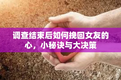 调查结束后如何挽回女友的心,小秘诀与大决策 调查结束后如何挽回女友的心,小秘诀与大决策