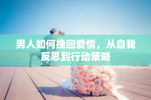 男人如何挽回爱情，从自我反思到行动策略