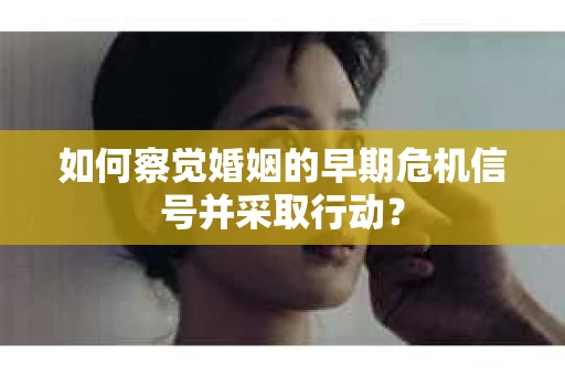 如何察觉婚姻的早期危机信号并采取行动？