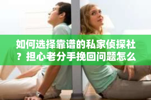 如何选择靠谱的私家侦探社?担心老分手挽回问题怎么办? 如何选择靠谱的私家侦探社?担心老分手挽回问题怎么办?
