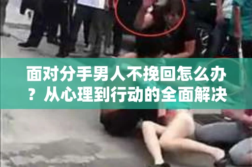 面对分手男人不挽回怎么办?从心理到行动的全面解决方案 面对分手男人不挽回怎么办?从心理到行动的全面解决方案