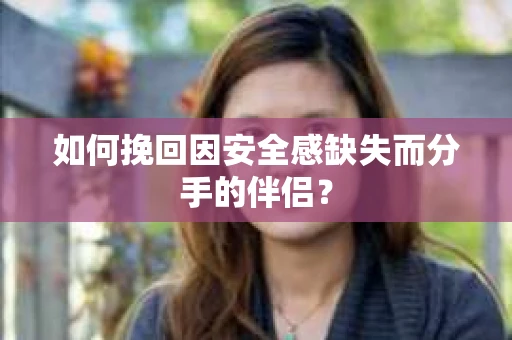 如何挽回因安全感缺失而分手的伴侣? 如何挽回因安全感缺失而分手的伴侣?