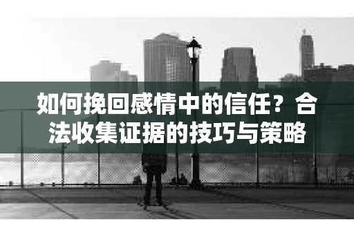 如何挽回感情中的信任？合法收集证据的技巧与策略