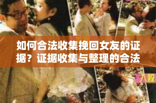 如何合法收集挽回女友的证据？证据收集与整理的合法策略怎么办？