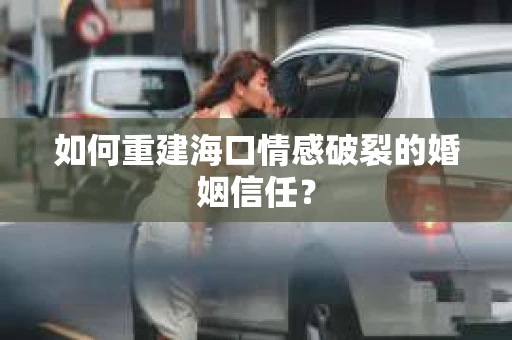 如何重建海口情感破裂的婚姻信任? 如何重建海口情感破裂的婚姻信任?