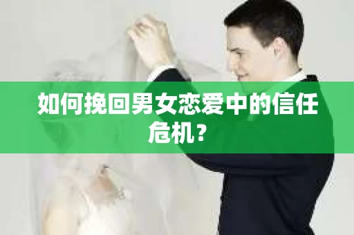 如何挽回男女恋爱中的信任危机？