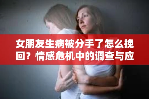 女朋友生病被分手了怎么挽回？情感危机中的调查与应对策略
