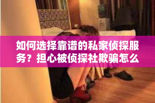 如何选择靠谱的私家侦探服务？担心被侦探社欺骗怎么办？